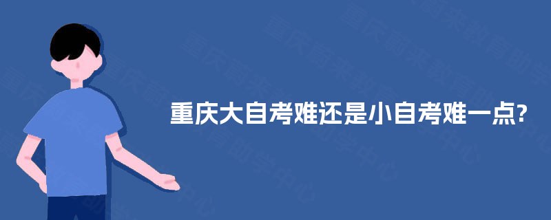 重庆大自考难还是小自考难一点? 重庆大自考难还是小自考难一点?