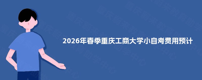 2025年春季重庆工商大学小自考费用预计 2025年春季重庆工商大学小自考费用预计