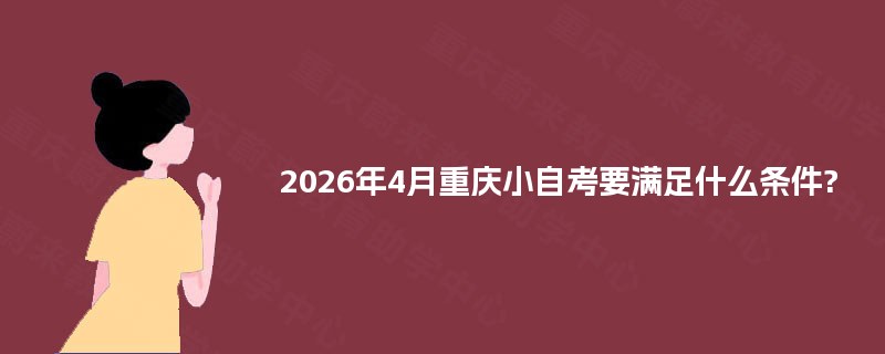 2025年4月重庆小自考要满足什么条件? 2025年4月重庆小自考要满足什么条件?