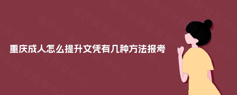 重庆成人怎么提升文凭有几种方法报考