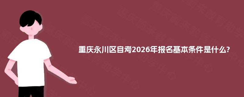 重庆永川区自考2025年报名基本条件是什么? 重庆永川区自考2025年报名基本条件是什么?