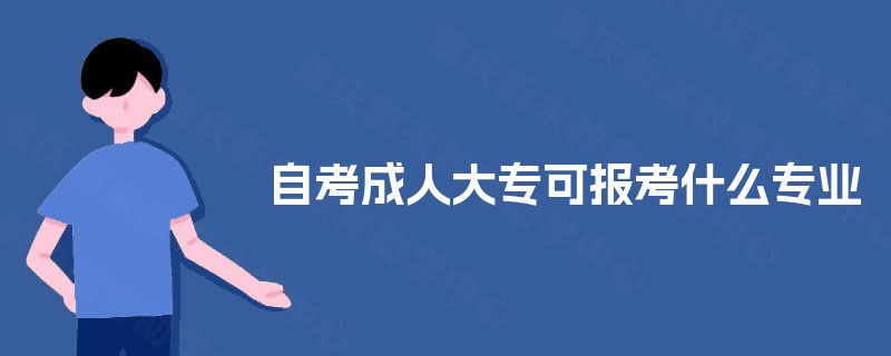 自考成人大专可报考什么专业 自考成人大专可报考什么专业