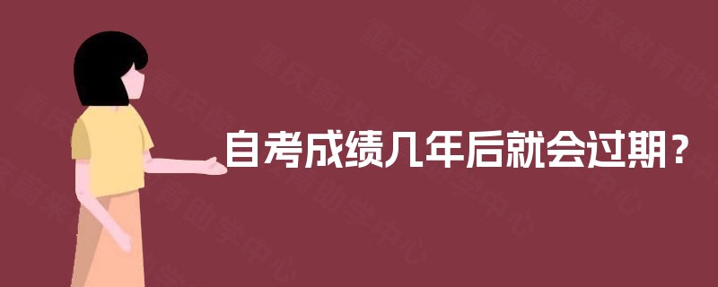 自考成绩几年后就会过期? 自考成绩几年后就会过期?