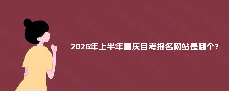 2026年上半年重庆自考报名网站是哪个?