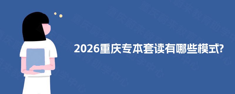 2025重庆专本套读有哪些模式? 2025重庆专本套读有哪些模式?