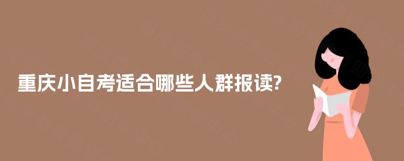 重庆小自考适合哪些人群报读? 重庆小自考适合哪些人群报读?