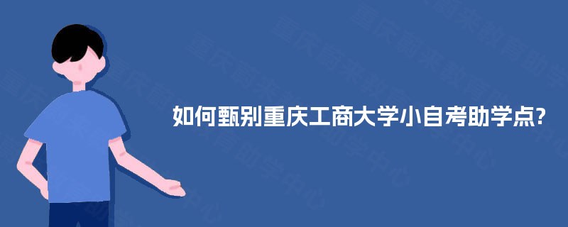 如何甄别重庆工商大学小自考助学点?