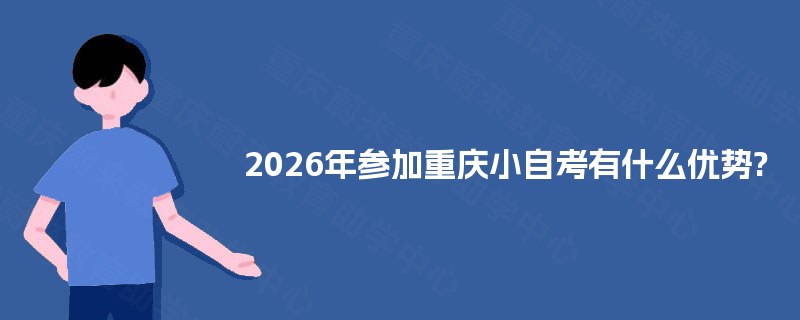 2025年参加重庆小自考有什么优势? 2025年参加重庆小自考有什么优势?
