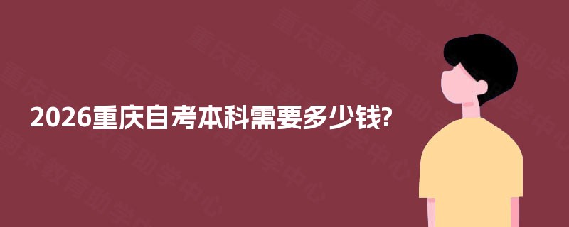 2026重庆自考本科需要多少钱? 2026重庆自考本科需要多少钱?