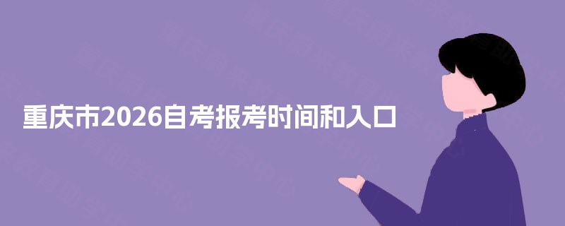 重庆市2026自考报考时间和入口 重庆市2026自考报考时间和入口
