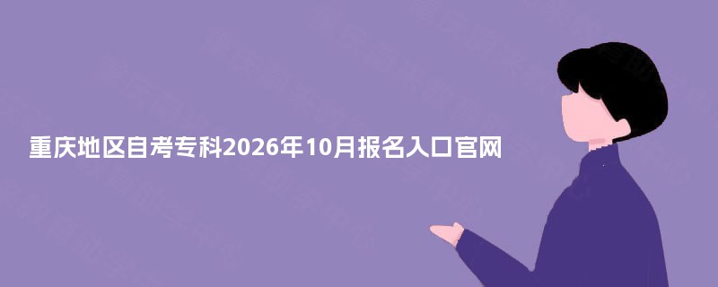 重庆地区自考专科2026年10月报名入口官网 重庆地区自考专科2026年10月报名入口官网