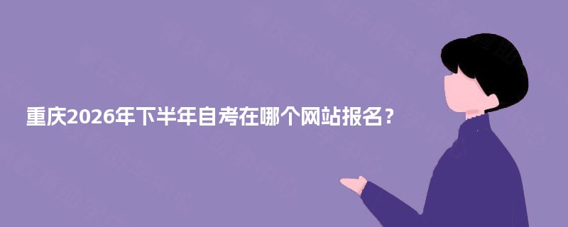 重庆2026年下半年自考在哪个网站报名? 重庆2026年下半年自考在哪个网站报名?