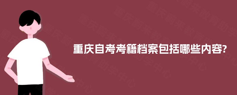 重庆自考考籍档案包括哪些内容? 重庆自考考籍档案包括哪些内容?