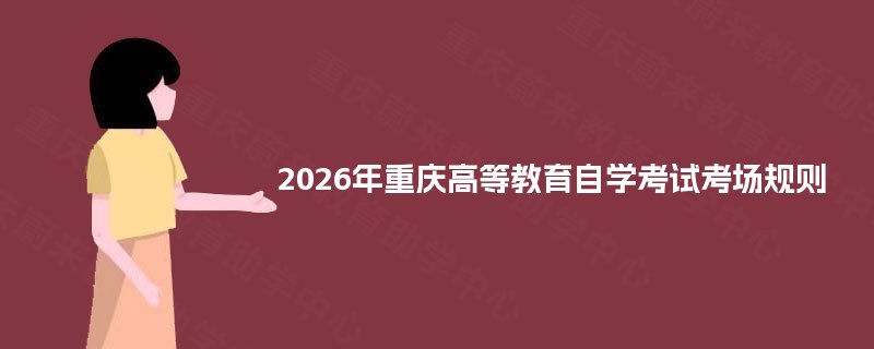 2025年重庆高等教育自学考试考场规则 2025年重庆高等教育自学考试考场规则