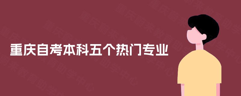 重庆自考本科五个热门专业 重庆自考本科五个热门专业