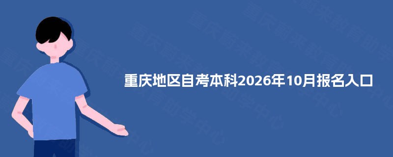 重庆地区自考本科2026年10月报名入口 重庆地区自考本科2026年10月报名入口