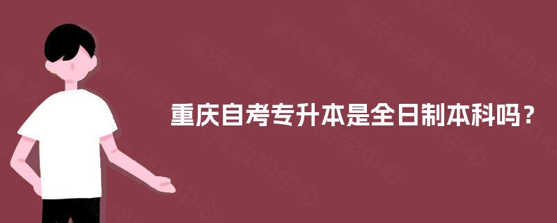重庆自考专升本是全日制本科吗? 重庆自考专升本是全日制本科吗?