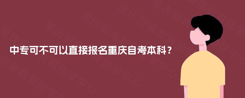 中专可不可以直接报名重庆自考本科？
