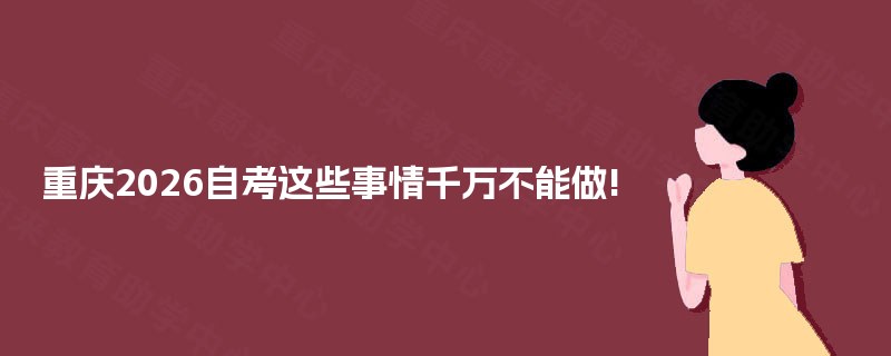 重庆2026自考这些事情千万不能做! 重庆2026自考这些事情千万不能做!