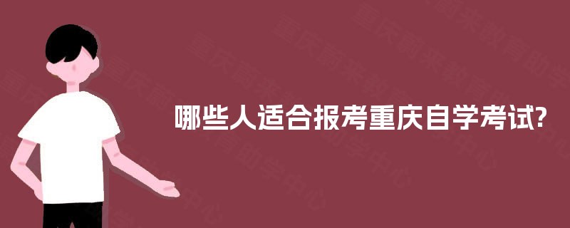 哪些人适合报考重庆自学考试? 哪些人适合报考重庆自学考试?