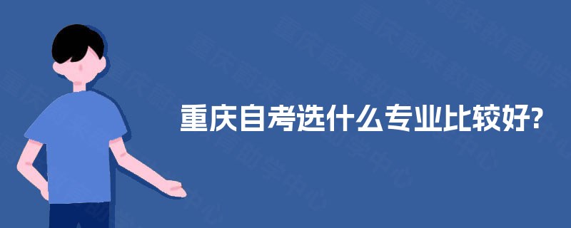 重庆自考选什么专业比较好? 重庆自考选什么专业比较好?