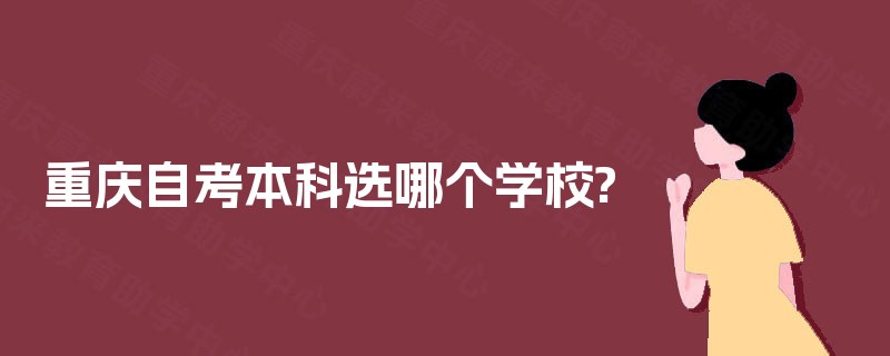 重庆自考本科选哪个学校? 重庆自考本科选哪个学校?