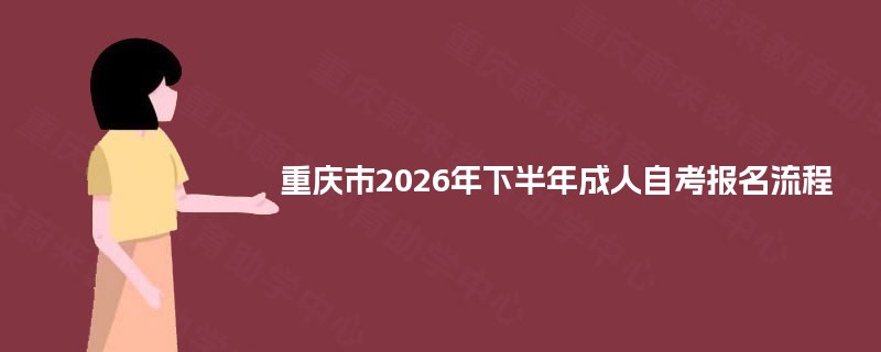 重庆市2026年下半年成人自考报名流程 重庆市2026年下半年成人自考报名流程
