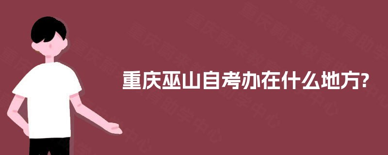 重庆巫山自考办在什么地方? 重庆巫山自考办在什么地方?