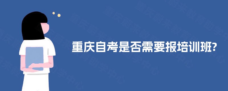 重庆自考是否需要报培训班? 重庆自考是否需要报培训班?