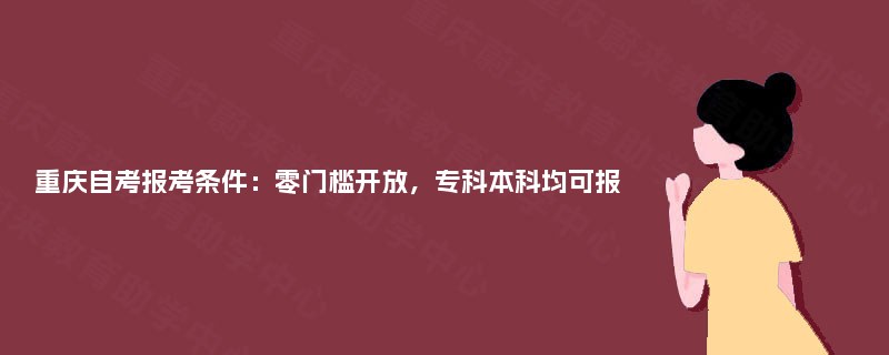 重庆自考报考条件:零门槛开放,专科本科均可报 重庆自考报考条件:零门槛开放,专科本科均可报
