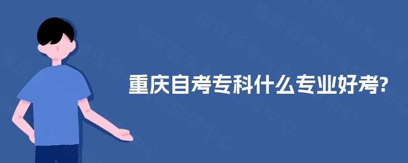 重庆自考专科什么专业好考? 重庆自考专科什么专业好考?