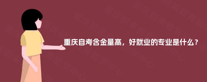 重庆自考含金量高,好就业的专业是什么? 重庆自考含金量高,好就业的专业是什么?