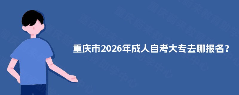 重庆市2026年成人自考大专去哪报名? 重庆市2026年成人自考大专去哪报名?