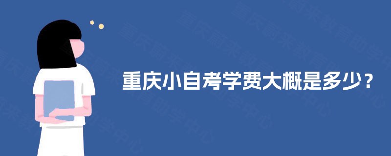重庆小自考学费大概是多少? 重庆小自考学费大概是多少?