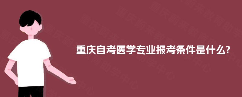 重庆自考医学专业报考条件是什么? 重庆自考医学专业报考条件是什么?