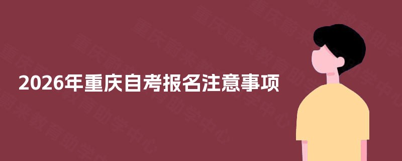 2025年重庆自考报名注意事项 2025年重庆自考报名注意事项