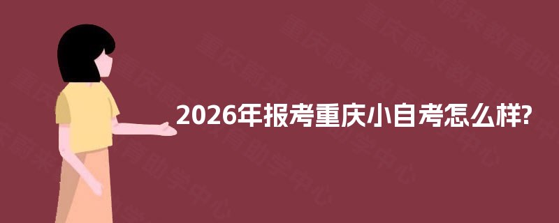 2026年报考重庆小自考怎么样? 2026年报考重庆小自考怎么样?