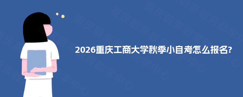 2026重庆工商大学秋季小自考怎么报名? 2026重庆工商大学秋季小自考怎么报名?