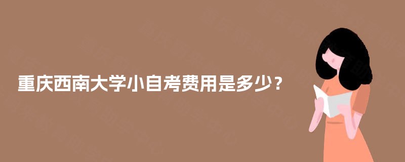 重庆西南大学小自考费用是多少? 重庆西南大学小自考费用是多少?