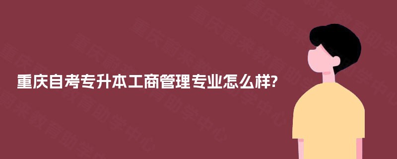 重庆自考专升本工商管理专业怎么样? 重庆自考专升本工商管理专业怎么样?
