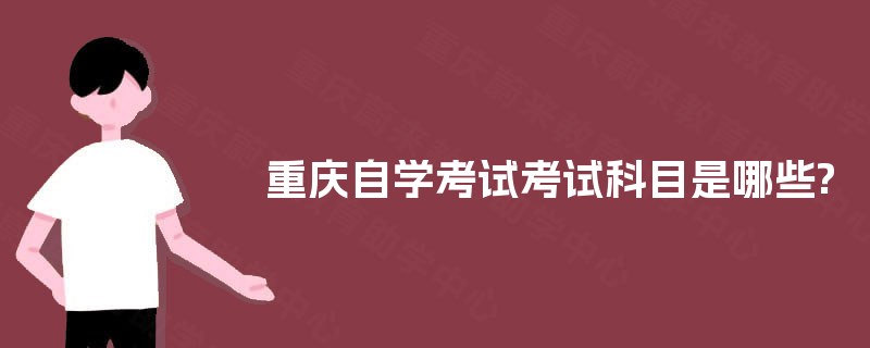 重庆自学考试考试科目是哪些? 重庆自学考试考试科目是哪些?