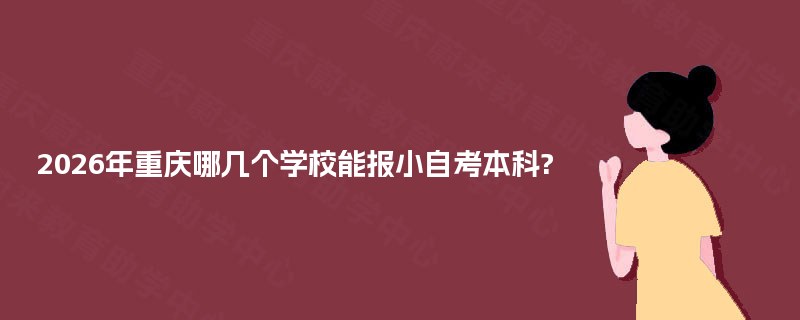 2025年重庆哪几个学校能报小自考本科? 2025年重庆哪几个学校能报小自考本科?
