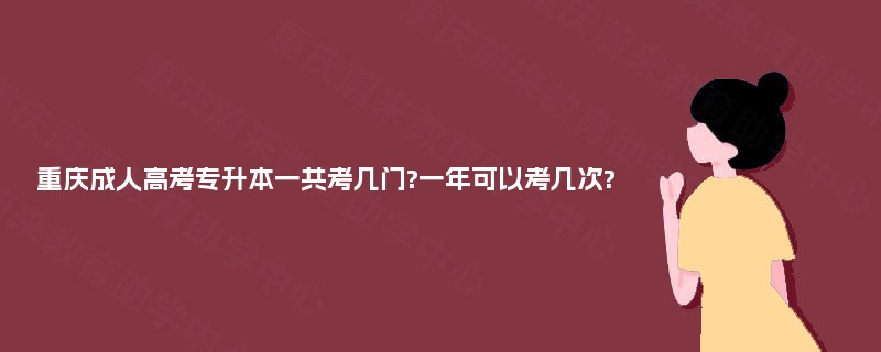 重庆成人高考专升本一共考几门?一年可以考几次?