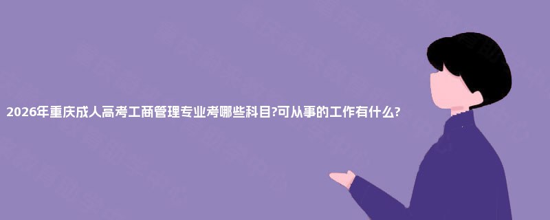 2026年重庆成人高考工商管理专业考哪些科目?可从事的工作有什么? 2026年重庆成人高考工商管理专业考哪些科目?可从事的工作有什么?