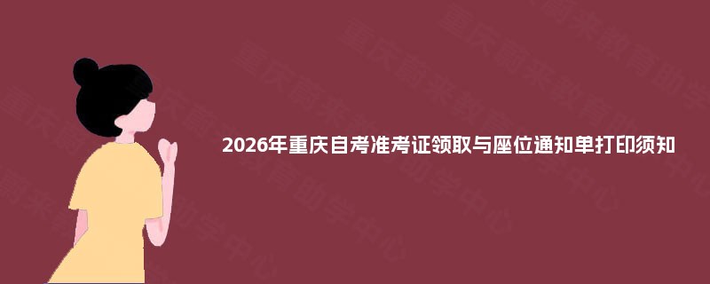 2026年重庆自考准考证领取与座位通知单打印须知 2026年重庆自考准考证领取与座位通知单打印须知