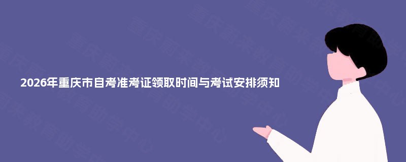 2026年重庆市自考准考证领取时间与考试安排须知 2026年重庆市自考准考证领取时间与考试安排须知
