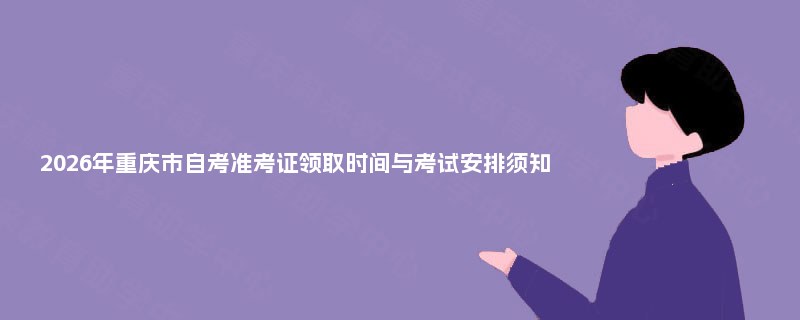 2026年重庆市自考准考证领取时间与考试安排须知