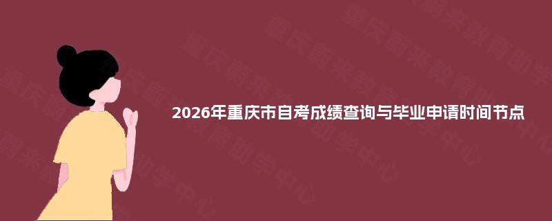 2026年重庆市自考成绩查询与毕业申请时间节点 2026年重庆市自考成绩查询与毕业申请时间节点