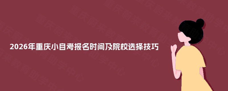 2026年重庆小自考报名时间及院校选择技巧