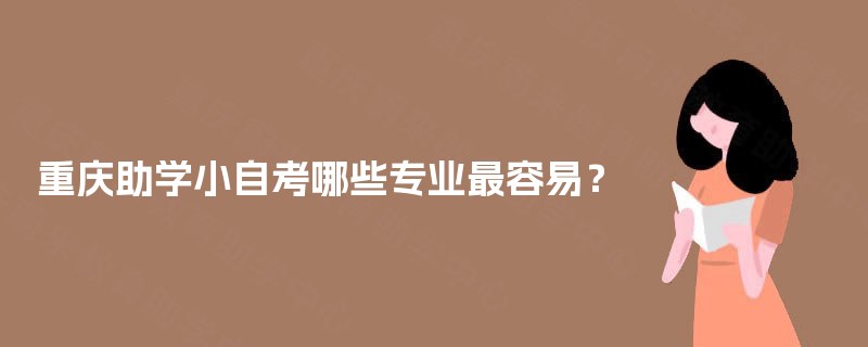 重庆助学小自考哪些专业最容易? 重庆助学小自考哪些专业最容易?